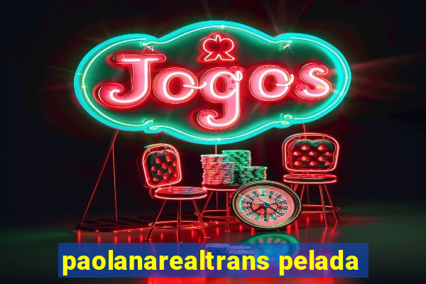 paolanarealtrans pelada